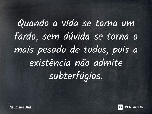 ⁠⁠Quando a vida se torna um fardo, sem dúvida se torna o mais pesado de todos, pois a existência não admite subterfúgios.... Frase de Claudinei Dias.