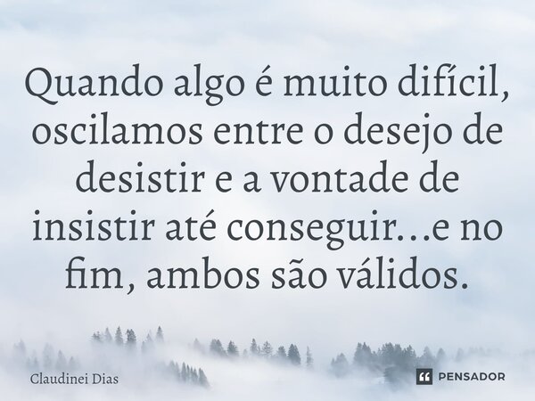 ⁠Quando algo é muito difícil, oscilamos entre o desejo de desistir e a vontade de insistir até conseguir...e no fim, ambos são válidos.... Frase de Claudinei Dias.