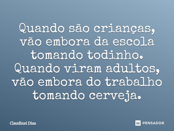 ⁠Quando são crianças, vão embora da escola tomando todinho. Quando viram adultos, vão embora do trabalho tomando cerveja.... Frase de Claudinei Dias.
