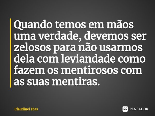 ⁠Quando temos em mãos uma verdade, devemos ser zelosos para não usarmos dela com leviandade como fazem os mentirosos com as suas mentiras.... Frase de Claudinei Dias.