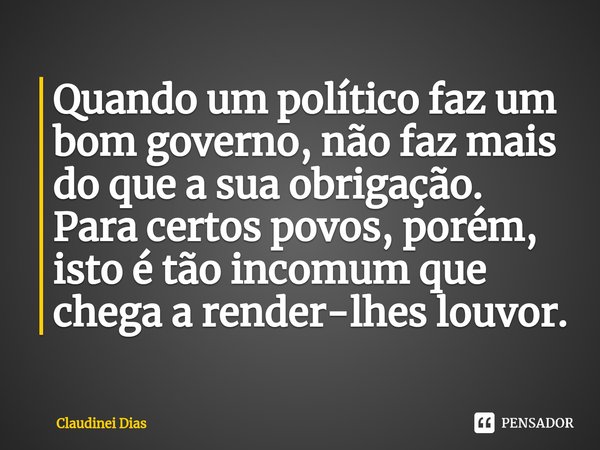 ⁠Quando um político faz um bom governo, não faz mais do que a sua obrigação. Para certos povos, porém, isto é tão incomum que chega a render-lhes louvor.... Frase de Claudinei Dias.