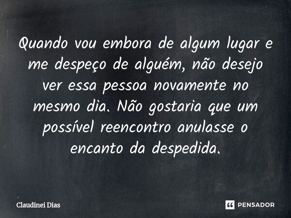 ⁠Quando vou embora de algum lugar e me despeço de alguém, não desejo ver essa pessoa novamente no mesmo dia. Não gostaria que um possível reencontro anulasse o ... Frase de Claudinei Dias.