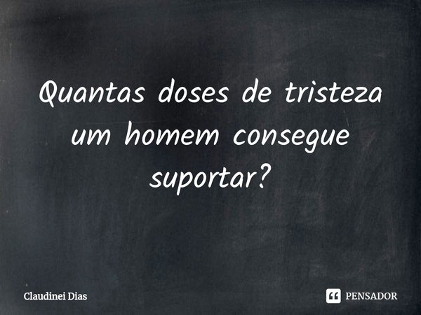 ⁠Quantas doses de tristeza um homem consegue suportar?... Frase de Claudinei Dias.