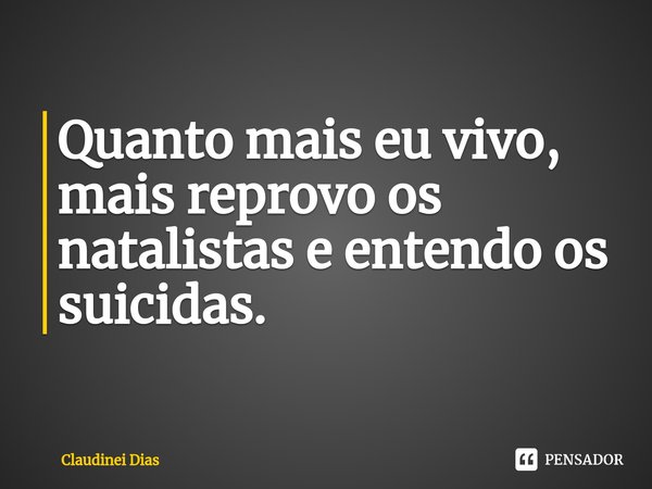 ⁠Quanto mais eu vivo, mais reprovo os natalistas e entendo os suicidas.... Frase de Claudinei Dias.