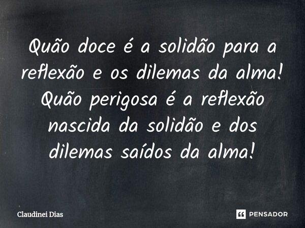 ⁠Quão doce é a solidão para a reflexão e os dilemas da alma! Quão perigosa é a reflexão nascida da solidão e dos dilemas saídos da alma!... Frase de Claudinei Dias.