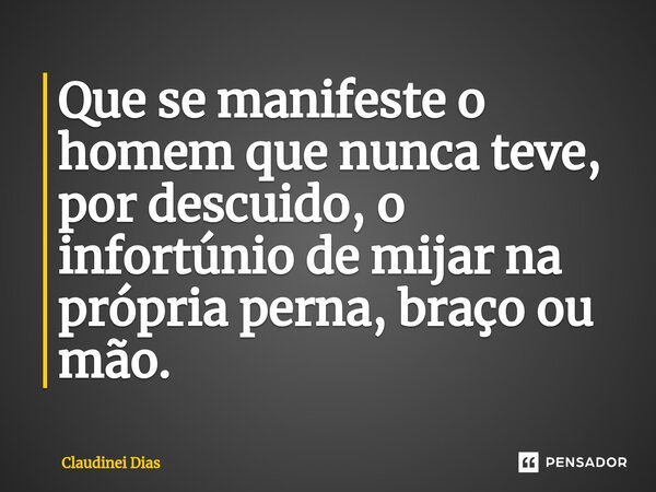 ⁠Que se manifeste o homem que nunca teve, por descuido, o infortúnio de mijar na própria perna, braço ou mão.... Frase de Claudinei Dias.