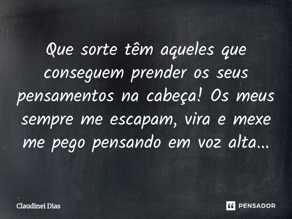 ⁠Que sorte têm aqueles que conseguem prender os seus pensamentos na cabeça! Os meus sempre me escapam, vira e mexe me pego pensando em voz alta...... Frase de Claudinei Dias.