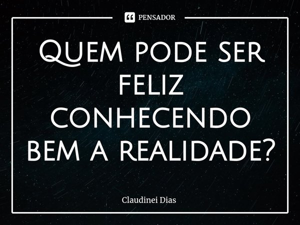 ⁠Quem pode ser feliz conhecendo bem a realidade?... Frase de Claudinei Dias.
