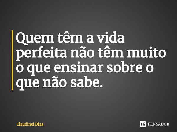 ⁠Quem têm a vida perfeita não têm muito o que ensinar sobre o que não sabe.... Frase de Claudinei Dias.