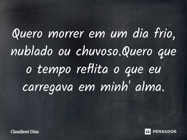⁠Quero morrer em um dia frio, nublado ou chuvoso.Quero que o tempo reflita o que eu carregava em minh' alma.... Frase de Claudinei Dias.