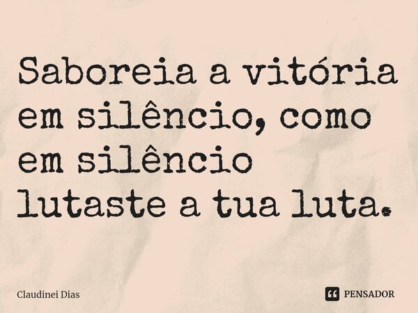 ⁠Saboreia a vitória em silêncio, como em silêncio lutaste a tua luta.... Frase de Claudinei Dias.