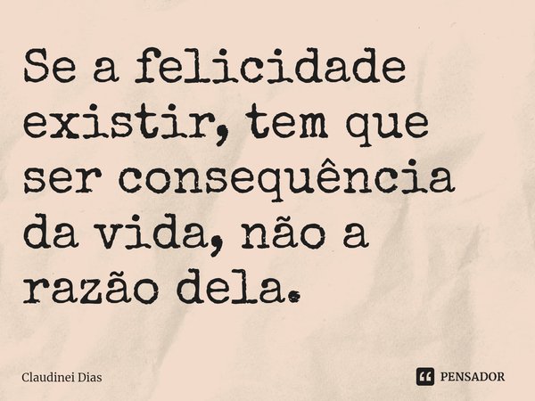 ⁠Se a felicidade existir, tem que ser consequência da vida, não a razão dela.... Frase de Claudinei Dias.