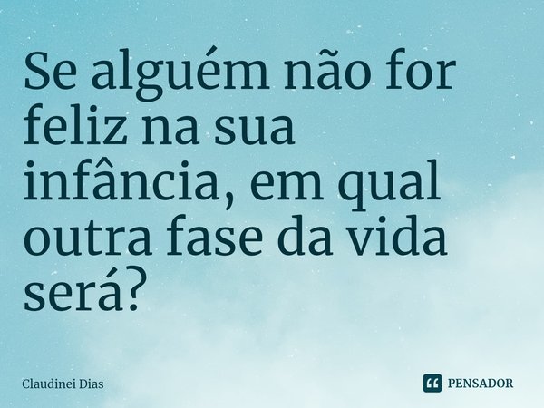 ⁠Se alguém não for feliz na sua infância, em qual outra fase da vida será?... Frase de Claudinei Dias.