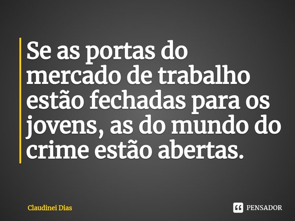 ⁠Se as portas do mercado de trabalho estão fechadas para os jovens, as do mundo do crime estão abertas.... Frase de Claudinei Dias.