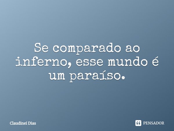 ⁠Se comparado ao inferno, esse mundo é um paraíso.... Frase de Claudinei Dias.