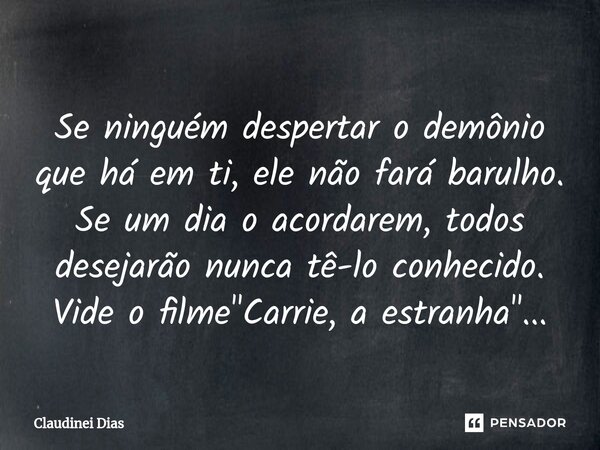 ⁠Se ninguém despertar o demônio que há em ti, ele não fará barulho. Se um dia o acordarem, todos desejarão nunca tê-lo conhecido. Vide o filme "Carrie, a e... Frase de Claudinei Dias.