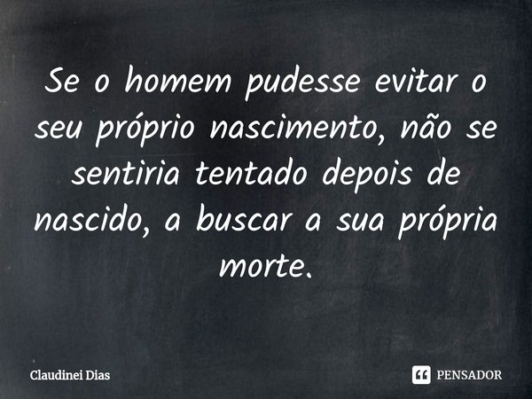 ⁠Se o homem pudesse evitar o seu próprio nascimento, não se sentiria tentado depois de nascido, a buscar a sua própria morte.... Frase de Claudinei Dias.