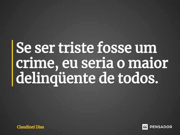 ⁠Se ser triste fosse um crime, eu seria o maior delinqüente de todos.... Frase de Claudinei Dias.