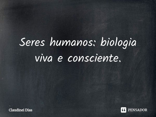 ⁠Seres humanos: biologia viva e consciente.... Frase de Claudinei Dias.