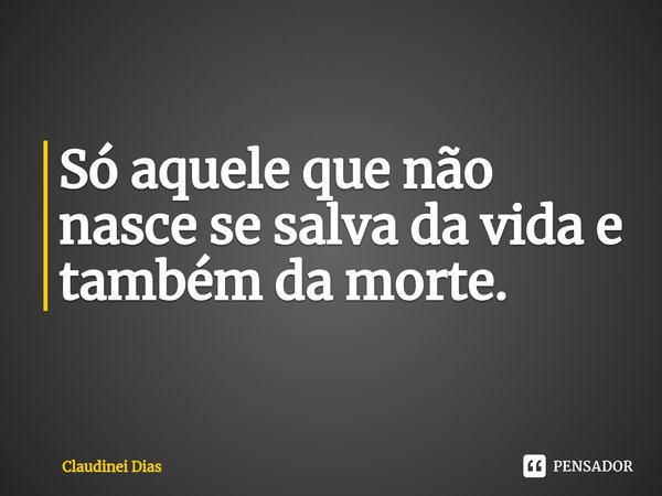 ⁠Só aquele que não nasce se salva da vida e também da morte.... Frase de Claudinei Dias.