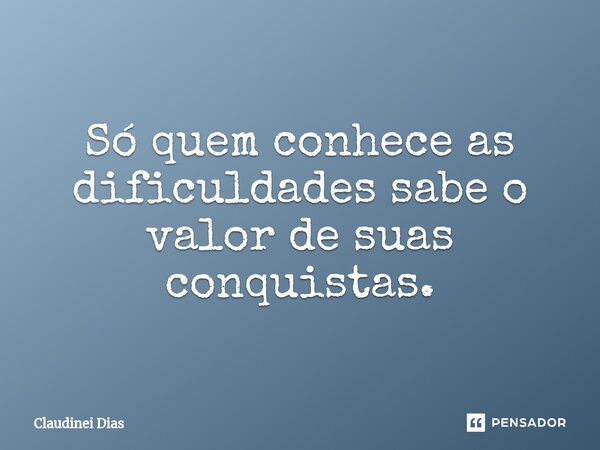 ⁠Só quem conhece as dificuldades sabe o valor de suas conquistas.... Frase de Claudinei Dias.
