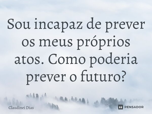 ⁠Sou incapaz de prever os meus próprios atos. Como poderia prever o futuro?... Frase de Claudinei Dias.