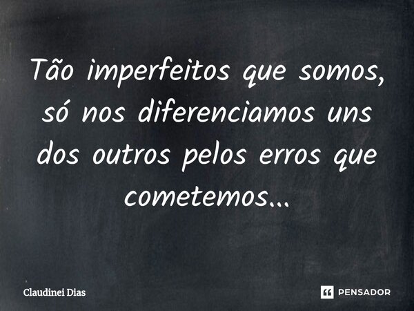 ⁠Tão imperfeitos que somos, só nos diferenciamos uns dos outros pelos erros que cometemos...... Frase de Claudinei Dias.