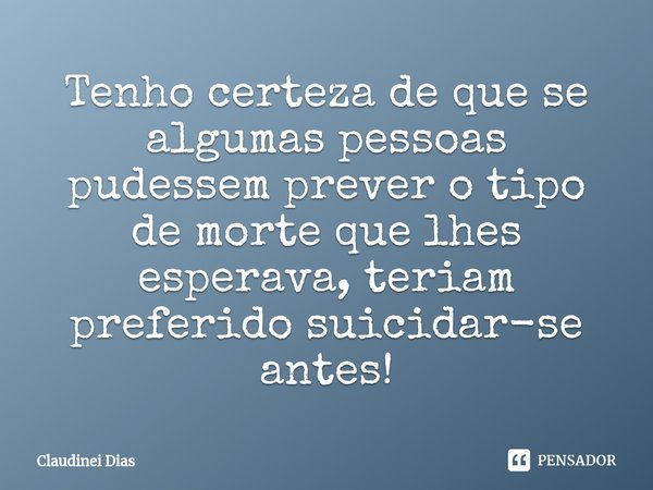 ⁠Tenho certeza de que se algumas pessoas pudessem prever o tipo de morte que lhes esperava, teriam preferido suicidar-se antes!... Frase de Claudinei Dias.