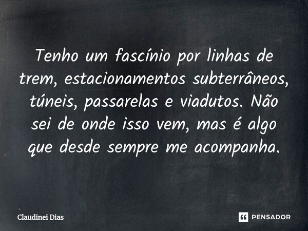 ⁠Tenho um fascínio por linhas de trem, estacionamentos subterrâneos, túneis, passarelas e viadutos. Não sei de onde isso vem, mas é algo que desde sempre me aco... Frase de Claudinei Dias.