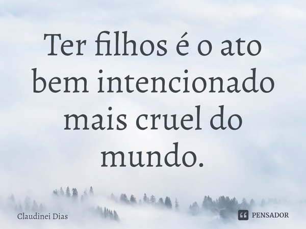 ⁠Ter filhos é o ato bem intencionado mais cruel do mundo.... Frase de Claudinei Dias.