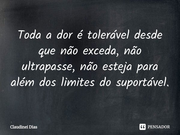 ⁠Toda a dor é tolerável desde que não exceda, não ultrapasse, não esteja para além dos limites do suportável.... Frase de Claudinei Dias.