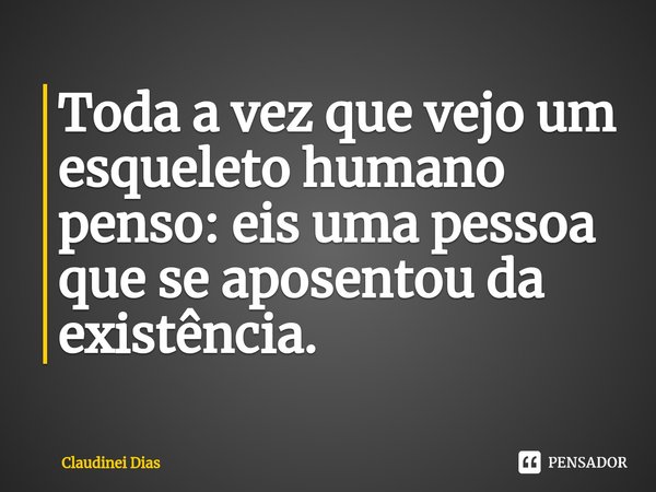 ⁠Toda a vez que vejo um esqueleto humano penso: eis uma pessoa que se aposentou da existência.... Frase de Claudinei Dias.