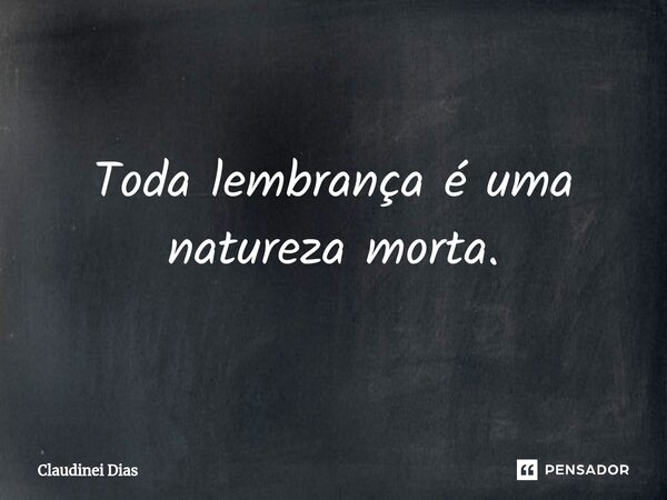 ⁠Toda lembrança é uma natureza morta.... Frase de Claudinei Dias.