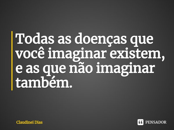 ⁠Todas as doenças que você imaginar existem, e as que não imaginar também.... Frase de Claudinei Dias.