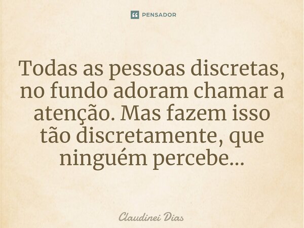 ⁠Todas as pessoas discretas, no fundo adoram chamar a atenção. Mas fazem isso tão discretamente, que ninguém percebe...... Frase de Claudinei Dias.