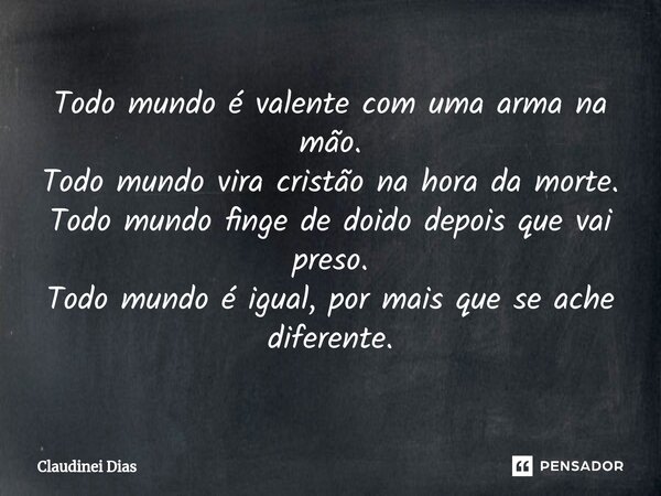 ⁠Todo mundo é valente com uma arma na mão.
Todo mundo vira cristão na hora da morte.
Todo mundo finge de doido depois que vai preso.
Todo mundo é igual, por mai... Frase de Claudinei Dias.