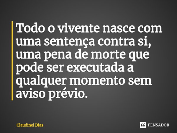 ⁠Todo o vivente nasce com uma sentença contra si, uma pena de morte que pode ser executada a qualquer momento sem aviso prévio.... Frase de Claudinei Dias.