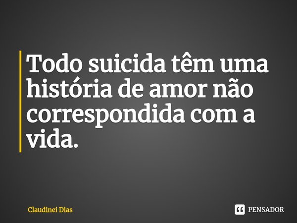 ⁠Todo suicida têm uma história de amor não correspondida com a vida.... Frase de Claudinei Dias.
