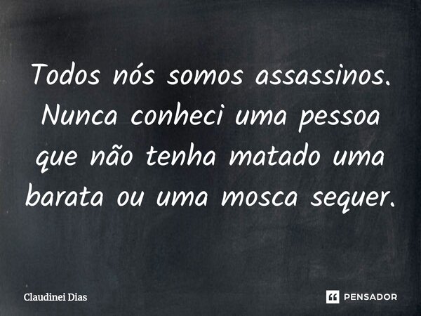 ⁠Todos nós somos assassinos. Nunca conheci uma pessoa que não tenha matado uma barata ou uma mosca sequer.... Frase de Claudinei Dias.