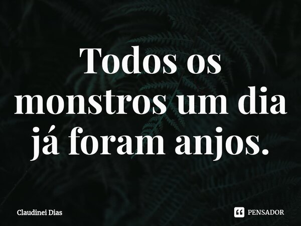 ⁠Todos os monstros um dia já foram anjos.... Frase de Claudinei Dias.