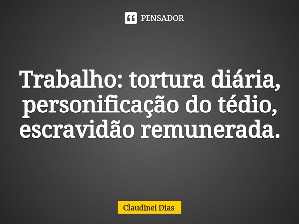 ⁠Trabalho: tortura diária, personificação do tédio, escravidão remunerada.... Frase de Claudinei Dias.