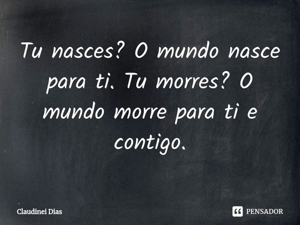 ⁠Tu nasces? O mundo nasce para ti. Tu morres? O mundo morre para ti e contigo.... Frase de Claudinei Dias.