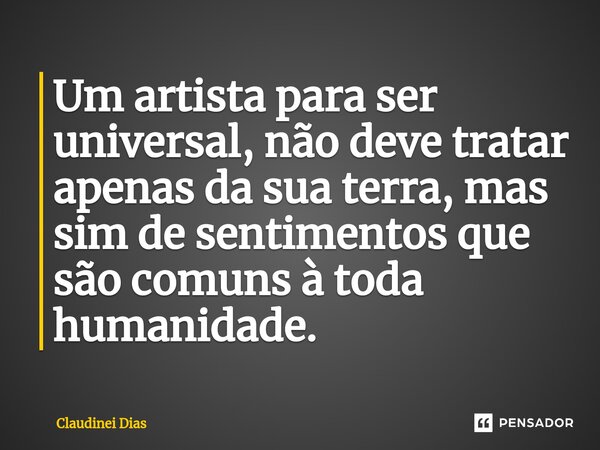 ⁠Um artista para ser universal, não deve tratar apenas da sua terra, mas sim de sentimentos que são comuns à toda humanidade.... Frase de Claudinei Dias.
