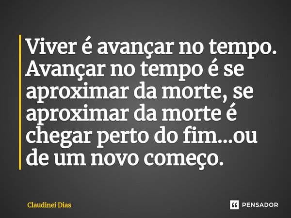 ⁠Viver é avançar no tempo. Avançar no tempo é se aproximar da morte, se aproximar da morte é chegar perto do fim...ou de um novo começo.... Frase de Claudinei Dias.