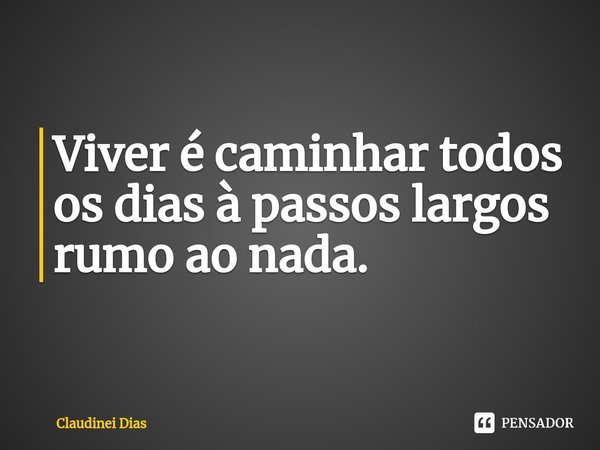 ⁠Viver é caminhar todos os dias à passos largos rumo ao nada.... Frase de Claudinei Dias.