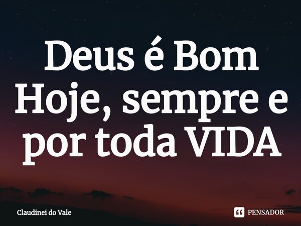 ⁠Deus é Bom Hoje, sempre e por toda VIDA... Frase de Claudinei do Vale.