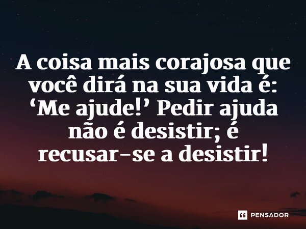 A coisa mais corajosa que você dirá na sua vida é: ‘Me ajude!’ Pedir ajuda não é desistir; é recusar-se a desistir!... Frase de Claudinei Ferreira Soares.