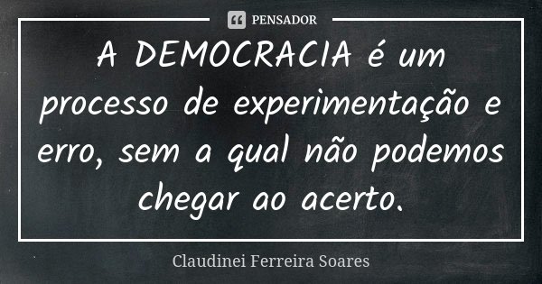A DEMOCRACIA é um processo de experimentação e erro, sem a qual não podemos chegar ao acerto.... Frase de Claudinei Ferreira Soares.