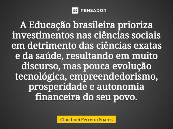 A Educação brasileira prioriza investimentos nas ciências sociais em detrimento das ciências exatas e da saúde, resultando em muito discurso, mas pouca evolução... Frase de Claudinei Ferreira Soares.