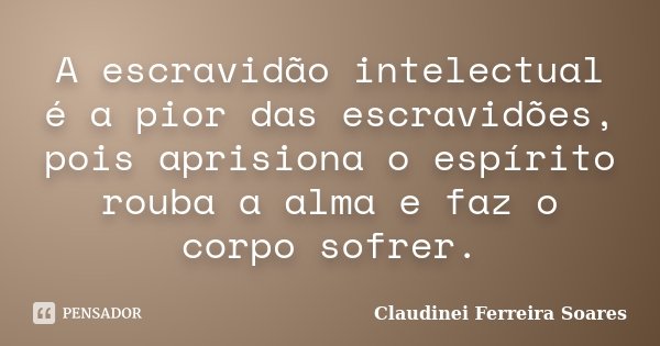 A escravidão intelectual é a pior das escravidões, pois aprisiona o espírito rouba a alma e faz o corpo sofrer.... Frase de Claudinei Ferreira Soares.